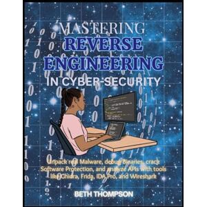 Thompson, Beth Mastering Reverse Engineering in Cybersecurity: Unpack Real Malware, Debug Binaries, Crack Software Protection, and Analyze APIs with Tools like Ghidra, Frida, IDA Pro, and Wireshark Thompson, Beth Mastering Reverse Engineering in Cybersecurity: Unpack Real Malware, Debug Binaries, Crack Software Protection, and Analyze APIs with Tools like Ghidra, Frida, IDA Pro, and Wireshark