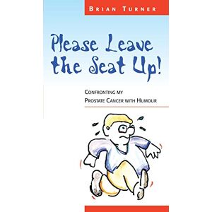 Turner, Brian Please Leave The Seat Up!: Confronting My Prostate Cancer With Humour Turner, Brian Please Leave The Seat Up!: Confronting My Prostate Cancer With Humour