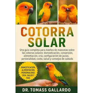 Gallardo, Dr. Tomass COTORRA SOLAR: Una guía completa para dueños de mascotas sobre las cotorras solares: domesticación, conversación, alimentación, cría, configuración de ... costo, salud y consejos de cuidado Gallardo, Dr. Tomass COTORRA SOLAR: Una guía completa para dueños de mascotas sobre las cotorras solares: domesticación, conversación, alimentación, cría, configuración de ... costo, salud y consejos de cuidado