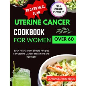 Robinson Uterine cancer cookbook for women over 60: 100+ Anti-cancer simple recipes for uterine cancer treatment and recovery Robinson Uterine cancer cookbook for women over 60: 100+ Anti-cancer simple recipes for uterine cancer treatment and recovery