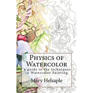 Helsaple, Mary Physics of Watercolor: A guide that describes the physical properties and techniques of watercolor painting.: Volume 2 (Art Work Series) Helsaple, Mary Physics of Watercolor: A guide that describes the physical properties and techniques of watercolor painting.: Volume 2 (Art Work Series)