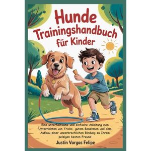 Vargas Felipe, Justin Hunde Trainingshandbuch für Kinder: Eine unterhaltsame und einfache Anleitung zum Unterrichten von Tricks, gutem Benehmen und dem Aufbau einer unzerbrechlichen Bindung zu Ihrem pelzigen besten Freund Vargas Felipe, Justin Hunde Trainingshandbuch für Kinder: Eine unterhaltsame und einfache Anleitung zum Unterrichten von Tricks, gutem Benehmen und dem Aufbau einer unzerbrechlichen Bindung zu Ihrem pelzigen besten Freund
