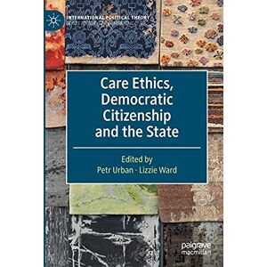 Care+ Ethics, Democratic Citizenship and the State (International Political Theory) Care+ Ethics, Democratic Citizenship and the State (International Political Theory)