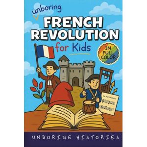 Histories, Unboring Unboring French Revolution for Kids: Funny, Interesting, Concise Guide to a Time of Napoleonic Era, Liberty, and Guillotines You Won’t Believe Are ... ... Full Colored Pictures, Videos, & Activities) Histories, Unboring Unboring French Revolution for Kids: Funny, Interesting, Concise Guide to a Time of Napoleonic Era, Liberty, and Guillotines You Won’t Believe Are ... ... Full Colored Pictures, Videos, & Activities)