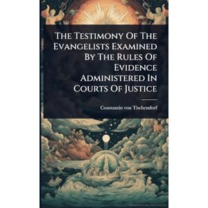 Tischendorf, Constantin Von The Testimony Of The Evangelists Examined By The Rules Of Evidence Administered In Courts Of Justice Tischendorf, Constantin Von The Testimony Of The Evangelists Examined By The Rules Of Evidence Administered In Courts Of Justice