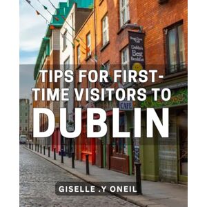 Y Oneil, Giselle . Tips For First-Time Visitors To Dublin: Discover the Hidden Gems of Dublin: A Comprehensive Guide for Travelers and Gift for Those Seeking Adventure and Culture. Y Oneil, Giselle . Tips For First-Time Visitors To Dublin: Discover the Hidden Gems of Dublin: A Comprehensive Guide for Travelers and Gift for Those Seeking Adventure and Culture.