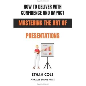 Cole, Ethan How to Deliver With Confidence and Impact: Mastering the Art of Presentations Cole, Ethan How to Deliver With Confidence and Impact: Mastering the Art of Presentations