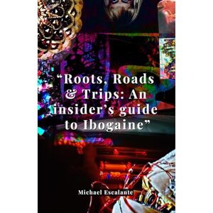 Escalante, Michael Roots, Roads & Trips: an insider's guide to Ibogaine": PTSD, Addiction, and the Psychedelic Medicine Changing Lives Escalante, Michael Roots, Roads & Trips: an insider's guide to Ibogaine": PTSD, Addiction, and the Psychedelic Medicine Changing Lives