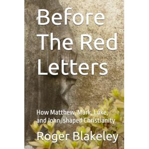 Blakeley, Roger B. Before The Red Letters: How Matthew, Mark, Luke, and John, shaped Christianity Blakeley, Roger B. Before The Red Letters: How Matthew, Mark, Luke, and John, shaped Christianity