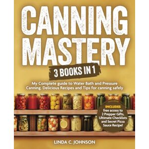 Johnson, Linda C. Canning Mastery: 3 Books In 1 My Complete guide to Water Bath and Pressure Canning including Delicious Recipes and Tips for Canning Safely (Preppers Canning and Preserving For Beginners Book) Johnson, Linda C. Canning Mastery: 3 Books In 1 My Complete guide to Water Bath and Pressure Canning including Delicious Recipes and Tips for Canning Safely (Preppers Canning and Preserving For Beginners Book)
