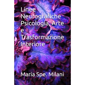 Milani, Maria Spe. Linee Neurografiche Psicologia, Arte e Trasformazione Interiore Milani, Maria Spe. Linee Neurografiche Psicologia, Arte e Trasformazione Interiore