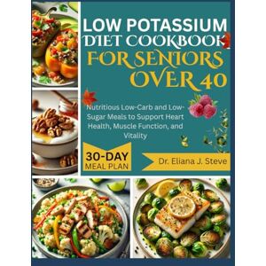 J Steve, Dr Eliana LOW POTASSIUM DIET COOKBOOK FOR SENIORS OVER 40: Nutritious Low-Carb and Low-Sugar Meals to Support Heart Health, Muscle Function, and Vitality J Steve, Dr Eliana LOW POTASSIUM DIET COOKBOOK FOR SENIORS OVER 40: Nutritious Low-Carb and Low-Sugar Meals to Support Heart Health, Muscle Function, and Vitality