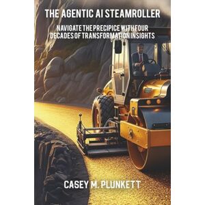 Plunkett, Casey M. The Agentic AI Steamroller: Navigate the Precipice with Four Decades of Transformation Insights Plunkett, Casey M. The Agentic AI Steamroller: Navigate the Precipice with Four Decades of Transformation Insights