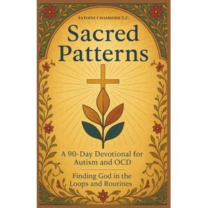 CHAMBERIE L.C., ANTOINE Sacred Patterns: A 90-Day Devotional for Neurodivergent with Autism and OCD CHAMBERIE L.C., ANTOINE Sacred Patterns: A 90-Day Devotional for Neurodivergent with Autism and OCD