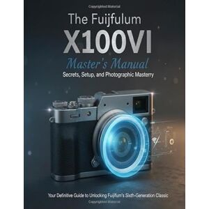 Wesley, Brenda The Fujifilm X100VI Master's Manual: Secrets, Setup, and Photographic Mastery: Your Definitive Guide to Unlocking Fujifilm's Sixth-Generation Classic Wesley, Brenda The Fujifilm X100VI Master's Manual: Secrets, Setup, and Photographic Mastery: Your Definitive Guide to Unlocking Fujifilm's Sixth-Generation Classic
