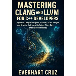 Cruz, Everhart MASTERING CLANG AND LLVM FOR C++ DEVELOPERS: Optimize Compilation Speed, Automate Static Analysis, and Refactor Code using LibTooling, Clang-Tidy, and Real-World Projects Cruz, Everhart MASTERING CLANG AND LLVM FOR C++ DEVELOPERS: Optimize Compilation Speed, Automate Static Analysis, and Refactor Code using LibTooling, Clang-Tidy, and Real-World Projects