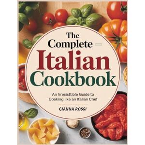 Rossi, Gianna The Complete Italian Cookbook: An Irresistible Guide to Cooking Like an Italian Chef Rossi, Gianna The Complete Italian Cookbook: An Irresistible Guide to Cooking Like an Italian Chef