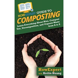HowExpert Guide to Composting: Learn Everything About Bins, Compost Use, Decomposition, and Organic Waste from A to Z HowExpert Guide to Composting: Learn Everything About Bins, Compost Use, Decomposition, and Organic Waste from A to Z