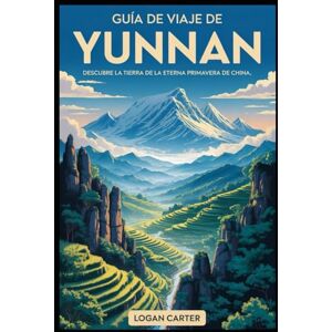 Carter, Logan Guía de viaje de Yunnan: descubre la tierra de la eterna primavera de China: Desde el surrealista Bosque de Piedra y las laderas en terrazas de ... los espectaculares acantilados de Tiger.... Carter, Logan Guía de viaje de Yunnan: descubre la tierra de la eterna primavera de China: Desde el surrealista Bosque de Piedra y las laderas en terrazas de ... los espectaculares acantilados de Tiger....