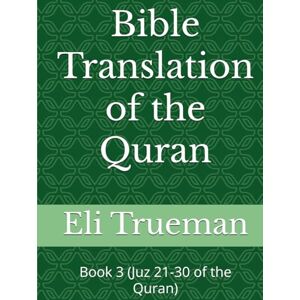Trueman, Eli J. Bible Translation of the Quran: Book 3 (Juz 21-30 of the Quran) Trueman, Eli J. Bible Translation of the Quran: Book 3 (Juz 21-30 of the Quran)