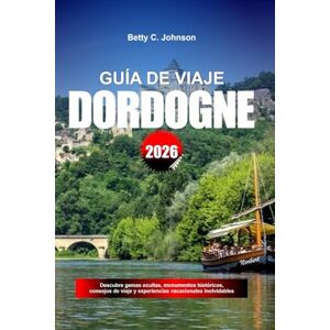 JOHNSON, BETTY C. GUÍA DE VIAJE DORDOGÑE 2026: Descubre gemas ocultas, monumentos históricos, consejos de viaje y experiencias vacacionales inolvidables JOHNSON, BETTY C. GUÍA DE VIAJE DORDOGÑE 2026: Descubre gemas ocultas, monumentos históricos, consejos de viaje y experiencias vacacionales inolvidables