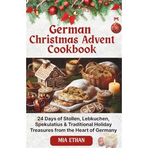 Ethan, Mia German Christmas Advent Cookbook: 24 Days of Stollen, Lebkuchen, Spekulatius & Traditional Holiday Treasures from the Heart of Germany Ethan, Mia German Christmas Advent Cookbook: 24 Days of Stollen, Lebkuchen, Spekulatius & Traditional Holiday Treasures from the Heart of Germany