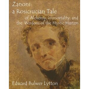 Bulwer-Lytton, Edward Zanoni: a Rosicrucian Tale of Alchemy, Immortality, and the Wisdom of the Mystic Masters Bulwer-Lytton, Edward Zanoni: a Rosicrucian Tale of Alchemy, Immortality, and the Wisdom of the Mystic Masters