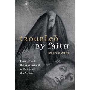 Davies, Prof Owen Troubled by Faith: Insanity and the Supernatural in the Age of the Asylum Davies, Prof Owen Troubled by Faith: Insanity and the Supernatural in the Age of the Asylum