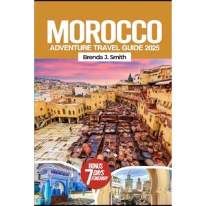J. Smith, Brenda Morocco Adventure Travel Guide 2025: Explore North Africa, Fez, Chefchaouen, Sahara Desert, Hidden Gems, Local Tips, Itineraries, Food and Hotels J. Smith, Brenda Morocco Adventure Travel Guide 2025: Explore North Africa, Fez, Chefchaouen, Sahara Desert, Hidden Gems, Local Tips, Itineraries, Food and Hotels