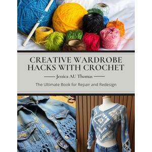 Thomas, Jessica AU Creative Wardrobe Hacks with Crochet: The Ultimate Book for Repair and Redesign Thomas, Jessica AU Creative Wardrobe Hacks with Crochet: The Ultimate Book for Repair and Redesign