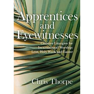 Thorpe, Chris Apprentices and Eyewitnesses: Creative Liturgies for Incarnational Worship: Lent, Holy Week and Easter Thorpe, Chris Apprentices and Eyewitnesses: Creative Liturgies for Incarnational Worship: Lent, Holy Week and Easter
