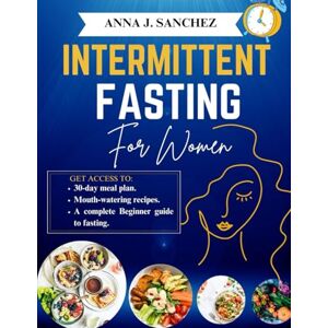 J. SANCHEZ, ANNA INTERMITTENT FASTING FOR WOMEN: A Complete Beginner Guide to Losing Weight, Balancing Hormones, Boosting Energy and Improve Metabolism. J. SANCHEZ, ANNA INTERMITTENT FASTING FOR WOMEN: A Complete Beginner Guide to Losing Weight, Balancing Hormones, Boosting Energy and Improve Metabolism.