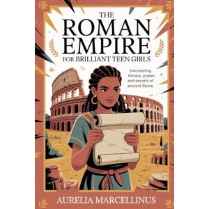 Marcellinus, Aurelia The Roman Empire for Brilliant Teen Girls: Uncovering History, Power and Secrets of Ancient Rome Marcellinus, Aurelia The Roman Empire for Brilliant Teen Girls: Uncovering History, Power and Secrets of Ancient Rome