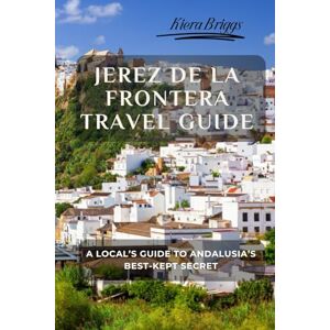 Briggs, Kiera Jerez de la Frontera Travel Guide: A Local’s Guide to Andalusia’s Best-Kept Secret Briggs, Kiera Jerez de la Frontera Travel Guide: A Local’s Guide to Andalusia’s Best-Kept Secret