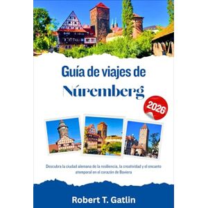 T. Gatlin, Robert Guía de viajes de Núremberg 2026: Descubra la ciudad alemana de la resiliencia, la creatividad y el encanto atemporal en el corazón de Baviera T. Gatlin, Robert Guía de viajes de Núremberg 2026: Descubra la ciudad alemana de la resiliencia, la creatividad y el encanto atemporal en el corazón de Baviera
