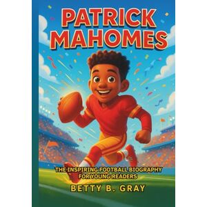 Gray, Betty B. Patrick Mahomes: The Inspiring Football Biography for Young Readers: How a Boy Became a Star Quarterback and Sports Role Model Gray, Betty B. Patrick Mahomes: The Inspiring Football Biography for Young Readers: How a Boy Became a Star Quarterback and Sports Role Model