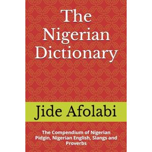 Afolabi, Mr Jide The Nigerian Dictionary: The Compendium of Nigerian Pidgin, Nigerian English, Slangs and Proverbs Afolabi, Mr Jide The Nigerian Dictionary: The Compendium of Nigerian Pidgin, Nigerian English, Slangs and Proverbs