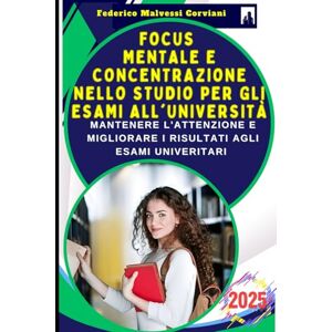 Malvessi Corviani, Federico Focus Mentale e Concentrazione nello Studio per gli Esami all'Università: Tecniche per Mantenere l'Attenzione e Migliorare i Risultati agli Esami Univeritari Difficili come Medicina e Giurisprudenza Malvessi Corviani, Federico Focus Mentale e Concentrazione nello Studio per gli Esami all'Università: Tecniche per Mantenere l'Attenzione e Migliorare i Risultati agli Esami Univeritari Difficili come Medicina e Giurisprudenza