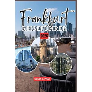 PRAY, SONIA B. FRANKFURT REISEFÜHRER 2026: Frankfurt 2026: Deutschlands Tor zu Kultur, Natur und Entdeckung PRAY, SONIA B. FRANKFURT REISEFÜHRER 2026: Frankfurt 2026: Deutschlands Tor zu Kultur, Natur und Entdeckung