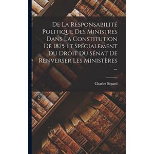 Ségard, Charles De La Responsabilité Politique Des Ministres Dans La Constitution De 1875 Et Spécialement Du Droit Du Sénat De Renverser Les Ministères ... Ségard, Charles De La Responsabilité Politique Des Ministres Dans La Constitution De 1875 Et Spécialement Du Droit Du Sénat De Renverser Les Ministères ...
