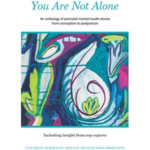 Mental Health Collaborative, Canadian Perinatal You Are Not Alone: An anthology of perinatal mental health stories from conception to postpartum Mental Health Collaborative, Canadian Perinatal You Are Not Alone: An anthology of perinatal mental health stories from conception to postpartum