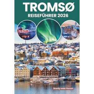 Hanson, Brandy webb TROMSØ REISEFÜHRER 2026: Erleben Sie die arktischen Nächte und die Mitternachtssonne in Tromsø, Norwegen. Nordlichter, samische Kultur, Fjorde, versteckte Winkel und lokale Spezialitäten Hanson, Brandy webb TROMSØ REISEFÜHRER 2026: Erleben Sie die arktischen Nächte und die Mitternachtssonne in Tromsø, Norwegen. Nordlichter, samische Kultur, Fjorde, versteckte Winkel und lokale Spezialitäten
