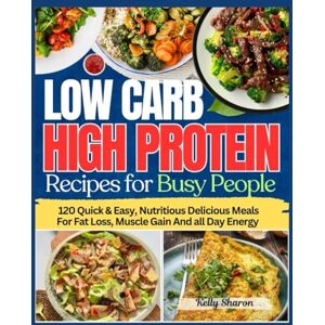 SHARON, KELLY LOW CARB HIGH PROTEIN RECIPES FOR BUSY PEOPLE: 120 Quick & Easy, Nutritious Delicious Meals For Fat Loss, Muscle Gain And all Day Energy (KELLY SHARON BOOKS) SHARON, KELLY LOW CARB HIGH PROTEIN RECIPES FOR BUSY PEOPLE: 120 Quick & Easy, Nutritious Delicious Meals For Fat Loss, Muscle Gain And all Day Energy (KELLY SHARON BOOKS)