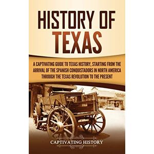 History, Captivating History of Texas: A Captivating Guide to Texas History, Starting from the Arrival of the Spanish Conquistadors in North America through the Texas Revolution to the Present History, Captivating History of Texas: A Captivating Guide to Texas History, Starting from the Arrival of the Spanish Conquistadors in North America through the Texas Revolution to the Present