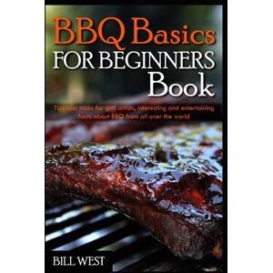 Bill West BBQ basics for beginners Book: Tips and tricks for grill artists, interesting and entertaining facts about BBQ from all over the world Bill West BBQ basics for beginners Book: Tips and tricks for grill artists, interesting and entertaining facts about BBQ from all over the world