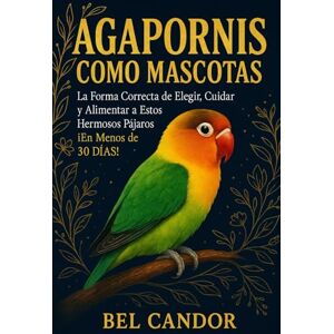 CANDOR, BEL AGAPORNIS COMO MASCOTAS: La Forma Correcta de Elegir, Cuidar y Alimentar a Estos Hermosos Pájaros ¡En Menos de 30 DÍAS! CANDOR, BEL AGAPORNIS COMO MASCOTAS: La Forma Correcta de Elegir, Cuidar y Alimentar a Estos Hermosos Pájaros ¡En Menos de 30 DÍAS!