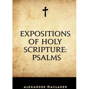 Maclaren, Alexander Expositions of Holy Scripture: Psalms Maclaren, Alexander Expositions of Holy Scripture: Psalms