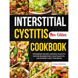 Bowen, Susan Interstitial Cystitis Cookbook: Nourishing Recipes and Meal Plans to Soothe Bladder Pain, Calm Flare-Ups, and Support Long-Term Relief Bowen, Susan Interstitial Cystitis Cookbook: Nourishing Recipes and Meal Plans to Soothe Bladder Pain, Calm Flare-Ups, and Support Long-Term Relief