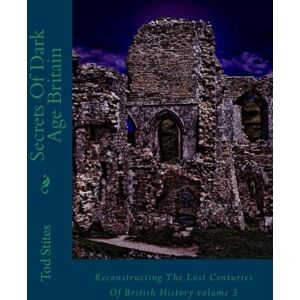 Stites, Tod Secrets Of Dark Age Britain: Reconstructing The Lost Centuries Of British History volume 3 Stites, Tod Secrets Of Dark Age Britain: Reconstructing The Lost Centuries Of British History volume 3