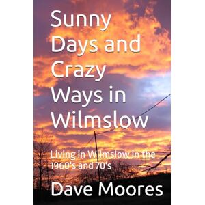 Moores, Dave Sunny Days and Crazy Ways in Wilmslow: Living in Wilmslow in the 1960's and 70's Moores, Dave Sunny Days and Crazy Ways in Wilmslow: Living in Wilmslow in the 1960's and 70's